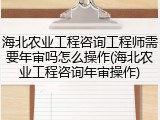 海北农业工程咨询工程师需要年审吗怎么操作(海北农业工程咨询年审操作)