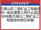 石景山区二级矿业工程建造师一般在哪里上班什么岗位和待遇(石景山二级矿业工程建造师岗位待遇)