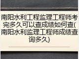 南阳水利工程监理工程师考完多久可以查成绩如何查(南阳水利监理工程师成绩查询多久)