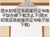 丽水初级应急救援员证书电子版在哪下载怎么下(丽水初级应急救援员证书电子版下载)