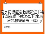 南京初级应急救援员证书电子版在哪下载怎么下(南京应急救援证书下载)