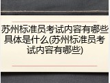 苏州标准员考试内容有哪些具体是什么(苏州标准员考试内容有哪些)