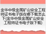 金华中级金属矿山安全工程师证书电子版在哪下载怎么下(金华中级金属矿山安全工程师证书电子版下载)