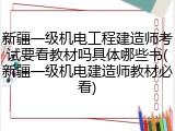 新疆一级机电工程建造师考试要看教材吗具体哪些书(新疆一级机电建造师教材必看)