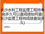 长沙水利工程监理工程师考完多久可以查成绩如何查(长沙监理工程师成绩查询多久)