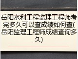 岳阳水利工程监理工程师考完多久可以查成绩如何查(岳阳监理工程师成绩查询多久)