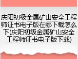 庆阳初级金属矿山安全工程师证书电子版在哪下载怎么下(庆阳初级金属矿山安全工程师证书电子版下载)