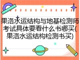 果洛水运结构与地基检测师考试具体要看什么书哪买(果洛水运结构检测书买)
