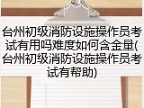 台州初级消防设施操作员考试有用吗难度如何含金量(台州初级消防设施操作员考试有帮助)