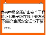 嘉兴中级金属矿山安全工程师证书电子版在哪下载怎么下(嘉兴金属安全证书下载)