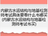 内蒙古水运结构与地基检测师考试具体要看什么书哪买(内蒙古水运结构与地基检测师考试书买)