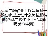 西藏二级矿业工程建造师一般在哪里上班什么岗位和待遇(西藏二级矿业工程建造师岗位待遇)