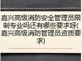 嘉兴高级消防安全管理员限制专业吗还有哪些要求呀(嘉兴高级消防管理员资质要求)