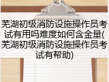 芜湖初级消防设施操作员考试有用吗难度如何含金量(芜湖初级消防设施操作员考试有帮助)
