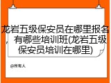 龙岩五级保安员在哪里报名，有哪些培训班(龙岩五级保安员培训在哪里)