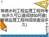 常德水利工程监理工程师考完多久可以查成绩如何查(常德监理工程师成绩查询多久)