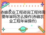 赤峰农业工程咨询工程师需要年审吗怎么操作(赤峰农业工程年审操作)