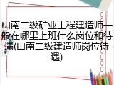 山南二级矿业工程建造师一般在哪里上班什么岗位和待遇(山南二级建造师岗位待遇)