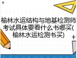 榆林水运结构与地基检测师考试具体要看什么书哪买(榆林水运检测书买)