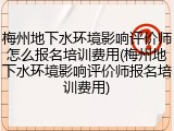 梅州地下水环境影响评价师怎么报名培训费用(梅州地下水环境影响评价师报名培训费用)
