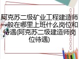 阿克苏二级矿业工程建造师一般在哪里上班什么岗位和待遇(阿克苏二级建造师岗位待遇)