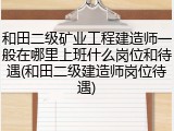 和田二级矿业工程建造师一般在哪里上班什么岗位和待遇(和田二级建造师岗位待遇)