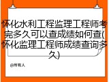 怀化水利工程监理工程师考完多久可以查成绩如何查(怀化监理工程师成绩查询多久)
