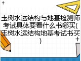 玉树水运结构与地基检测师考试具体要看什么书哪买(玉树水运结构地基考试书买)