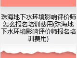 珠海地下水环境影响评价师怎么报名培训费用(珠海地下水环境影响评价师报名培训费用)