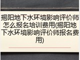 揭阳地下水环境影响评价师怎么报名培训费用(揭阳地下水环境影响评价师报名费用)