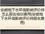 安顺地下水环境影响评价师怎么报名培训费用(安顺地下水环境影响评价师报名费用)