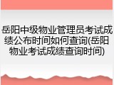 岳阳中级物业管理员考试成绩公布时间如何查询(岳阳物业考试成绩查询时间)
