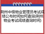 荆州中级物业管理员考试成绩公布时间如何查询(荆州物业考试成绩查询时间)