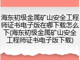 海东初级金属矿山安全工程师证书电子版在哪下载怎么下(海东初级金属矿山安全工程师证书电子版下载)