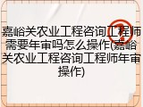 嘉峪关农业工程咨询工程师需要年审吗怎么操作(嘉峪关农业工程咨询工程师年审操作)