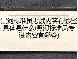 黑河标准员考试内容有哪些具体是什么(黑河标准员考试内容有哪些)