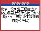 北京二级矿业工程建造师一般在哪里上班什么岗位和待遇(北京二级矿业工程建造师岗位待遇)