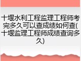 十堰水利工程监理工程师考完多久可以查成绩如何查(十堰监理工程师成绩查询多久)