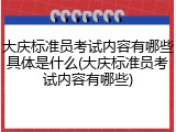 大庆标准员考试内容有哪些具体是什么(大庆标准员考试内容有哪些)