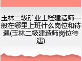 玉林二级矿业工程建造师一般在哪里上班什么岗位和待遇(玉林二级建造师岗位待遇)