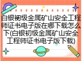 白银初级金属矿山安全工程师证书电子版在哪下载怎么下(白银初级金属矿山安全工程师证书电子版下载)