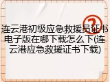 连云港初级应急救援员证书电子版在哪下载怎么下(连云港应急救援证书下载)