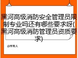 黑河高级消防安全管理员限制专业吗还有哪些要求呀(黑河高级消防管理员资质要求)