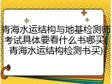 青海水运结构与地基检测师考试具体要看什么书哪买(青海水运结构检测书买)