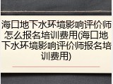 海口地下水环境影响评价师怎么报名培训费用(海口地下水环境影响评价师报名培训费用)
