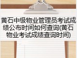 黄石中级物业管理员考试成绩公布时间如何查询(黄石物业考试成绩查询时间)