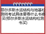鄂尔多斯水运结构与地基检测师考试具体要看什么书哪买(鄂尔多斯水运结构检测书买)