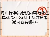 舟山标准员考试内容有哪些具体是什么(舟山标准员考试内容有哪些)