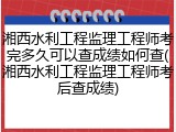 湘西水利工程监理工程师考完多久可以查成绩如何查(湘西水利工程监理工程师考后查成绩)