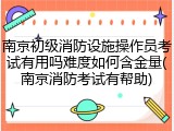 南京初级消防设施操作员考试有用吗难度如何含金量(南京消防考试有帮助)